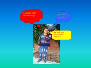 Magrada anar
ala muntanya       Soc bon
                   porter!!!




               Soc molt bon
               dibuixant de
               comics!!!
 