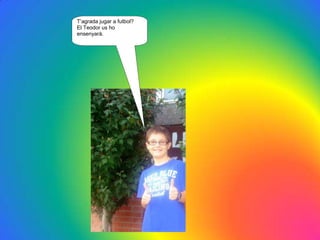 T’agrada jugar a futbol?
El Teodor us ho
ensenyarà.
 