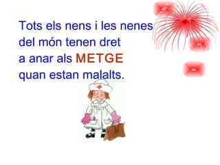 Tots els nens i les nenes  del món tenen dret  a anar als  METGE  quan estan malalts. 
