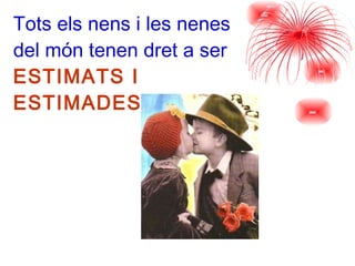 Tots els nens i les nenes  del món tenen dret a ser   ESTIMATS I ESTIMADES . 
