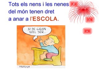 Tots els nens i les nenes del món tenen dret  a anar a   l’ ESCOLA . 