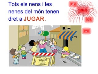 Tots els nens i les  nenes del món tenen  dret a   JUGAR . 