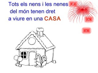 Tots els nens i les nenes  del món tenen dret  a viure en una   CASA 