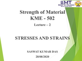 Strength of Material
KME - 502
Lecture – 2
STRESSES AND STRAINS
SASWAT KUMAR DAS
28/08/2020
 