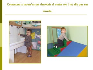 Comencem a moure’ns per descobrir el nostre cos i tot allò que ens
                             envolta.
 