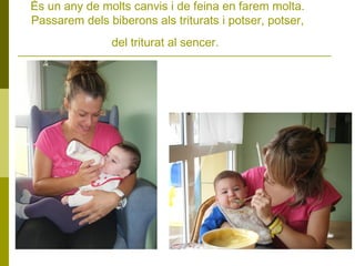 És un any de molts canvis i de feina en farem molta.
Passarem dels biberons als triturats i potser, potser,
del triturat al sencer.

 