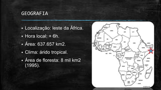 GEOGRAFIA
 Localização: leste da África.
 Hora local: + 6h.
 Área: 637.657 km2.
 Clima: árido tropical.
 Área de floresta: 8 mil km2
(1995).
 