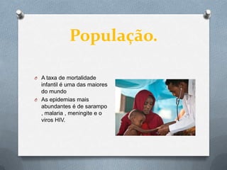 População.

O A taxa de mortalidade
  infantil é uma das maiores
  do mundo
O As epidemias mais
  abundantes é de sarampo
  , malaria , meningite e o
  viros HIV.
 