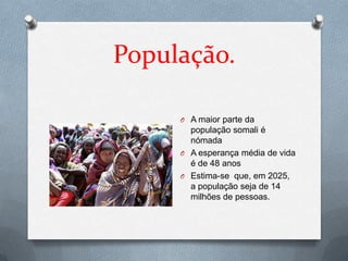 População.

     O A maior parte da
       população somali é
       nómada
     O A esperança média de vida
       é de 48 anos
     O Estima-se que, em 2025,
       a população seja de 14
       milhões de pessoas.
 