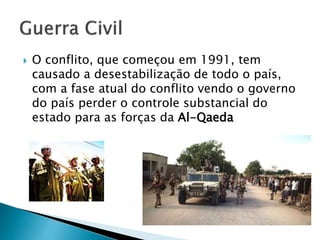  O conflito, que começou em 1991, tem
causado a desestabilização de todo o país,
com a fase atual do conflito vendo o governo
do país perder o controle substancial do
estado para as forças da Al-Qaeda
 