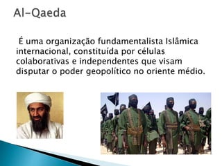 É uma organização fundamentalista Islâmica
internacional, constituída por células
colaborativas e independentes que visam
disputar o poder geopolítico no oriente médio.
 