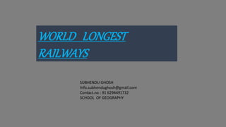 WORLD LONGEST
RAILWAYS
SUBHENDU GHOSH
Info.subhendughosh@gmail.com
Contact.no : 91 6294491732
SCHOOL OF GEOGRAPHY
 