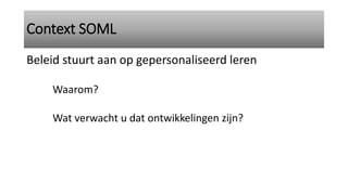 Context SOML
Beleid stuurt aan op gepersonaliseerd leren
Waarom?
Wat verwacht u dat ontwikkelingen zijn?
 