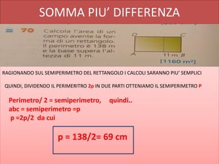 SOMMA PIU’ DIFFERENZA
RAGIONANDO SUL SEMIPERIMETRO DEL RETTANGOLO I CALCOLI SARANNO PIU’ SEMPLICI
QUINDI, DIVIDENDO IL PERIMERITRO 2p IN DUE PARTI OTTENIAMO IL SEMIPERIMETRO P
Perimetro/ 2 = semiperimetro, quindi..
abc = semiperimetro =p
p =2p/2 da cui
p = 138/2= 69 cm
 