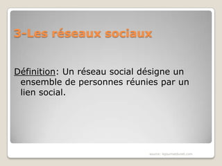 3-Les réseaux sociaux


Définition: Un réseau social désigne un
 ensemble de personnes réunies par un
 lien social.




                              source: lejournatdunet.com
 