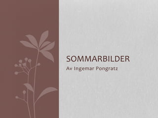 SOMMARBILDER 
Av 
Ingemar 
Pongratz 
 