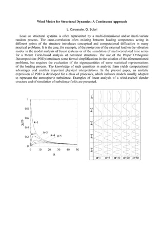 Wind Modes for Structural Dynamics: A Continuous Approach

                                                    L. Carassale, G. Solari

   Load on structural systems is often represented by a multi-dimensional and/or multi-variate
random process. The cross-correlation often existing between loading components acting in
different points of the structure introduces conceptual and computational difficulties in many
practical problems. It is the case, for example, of the projection of the external load on the vibration
modes in the modal analysis of linear systems or of the simulation of multi-correlated time series
for a Monte Carlo-based analysis of nonlinear structures. The use of the Proper Orthogonal
Decomposition (POD) introduces some formal simplifications in the solution of the aforementioned
problems, but requires the evaluation of the eigenquantities of some statistical representations
of the loading process. The knowledge of such quantities in analytic form yields computational
advantages and enables important physical interpretations. In the present paper, an analytic
expression of POD is developed for a class of processes, which includes models usually adopted
to represent the atmospheric turbulence. Examples of linear analysis of a wind-excited slender
structure and of simulation of turbulence fields are presented.


                                                                     k=1

            1


           0.8
                                                                     k=2




           0.6
   χk(α)




                                                                     k=3




                     k=1
           0.4
                                k=3
                  k=2                  k=4 k=5
                                                                     k=4




           0.2


            0
                                                                     k=5




                 0         10         20       30   40    50
                                           α
                                                                           α=1   α=5   α=10 α=20 α=50
 