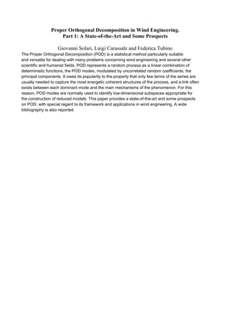 Proper Orthogonal Decomposition in Wind Engineering.
                    Part 1: A State-of-the-Art and Some Prospects

                    Giovanni Solari, Luigi Carassale and Federica Tubino
The Proper Orthogonal Decomposition (POD) is a statistical method particularly suitable
and versatile for dealing with many problems concerning wind engineering and several other
scientific and humanist fields. POD represents a random process as a linear combination of
deterministic functions, the POD modes, modulated by uncorrelated random coefficients, the
principal components. It owes its popularity to the property that only few terms of the series are
usually needed to capture the most energetic coherent structures of the process, and a link often
exists between each dominant mode and the main mechanisms of the phenomenon. For this
reason, POD modes are normally used to identify low-dimensional subspaces appropriate for
the construction of reduced models. This paper provides a state-of-the-art and some prospects
on POD, with special regard to its framework and applications in wind engineering. A wide
bibliography is also reported.
 