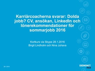 Karriärcoacherna svarar: Dolda
jobb? CV, ansökan, LinkedIn och
lönerekommendationer för
sommarjobb 2016
Kortkurs via Skype 28.1.2016
Birgit Lindholm och Nina Juhava
28.1.2016
 