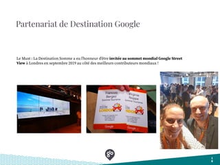 Partenariat de Destination Google
1
8
Le Must : La Destination Somme a eu l'honneur d'être invitée au sommet mondial Google Street
View à Londres en septembre 2019 au côté des meilleurs contributeurs mondiaux !
 