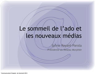 Le sommeil de l’ado et
                           les nouveaux médias
                                           Sylvie Royant-Parola
                                        Présidente du Réseau Morphée




Communication Congrès du Sommeil 2012
 