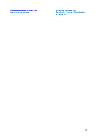 eimsedesanrafael@gmail.com   info@isacpanama.com
www.eim.esc.edu.ar           facebook: Instituto Superior de
                             Alta Cocina




                                                               10
 