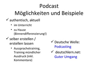 Podcast Möglichkeiten und Beispiele authentisch, aktuell im Unterricht  zu Hause (Binnendifferenzierung!) selber erstellen / erstellen lassen Aussprachetraining, Training mündlicher Ausdruck (inkl. Kommentare) Deutsche Welle:  Podcasting deutschlern.net:  Guter Umgang 