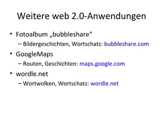 Weitere web 2.0-Anwendungen Fotoalbum „bubbleshare“ Bildergeschichten, Wortschatz:  bubbleshare.com GoogleMaps Routen, Geschichten:  maps.google.com wordle.net Wortwolken, Wortschatz:  wordle.net 