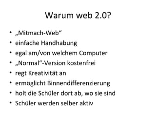 Warum web 2.0? „ Mitmach-Web“ einfache Handhabung egal am/von welchem Computer „ Normal“-Version kostenfrei regt Kreativität an ermöglicht Binnendifferenzierung holt die Schüler dort ab, wo sie sind Schüler werden selber aktiv 