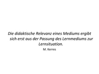 Die didaktische Relevanz eines Mediums ergibt sich erst aus der Passung des Lernmediums zur Lernsituation.   M. Kerres 