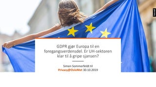 GDPR gjør Europa til en
foregangsverdensdel. Er UH-sektoren
klar til å gripe sjansen?
Simen Sommerfeldt til
Privacy@OsloMet 30.10.2019
 