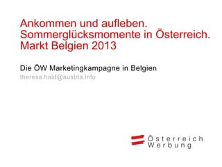 Ankommen und aufleben.
Sommerglücksmomente in Österreich.
Markt Belgien 2013
Die ÖW Marketingkampagne in Belgien
theresa.h...