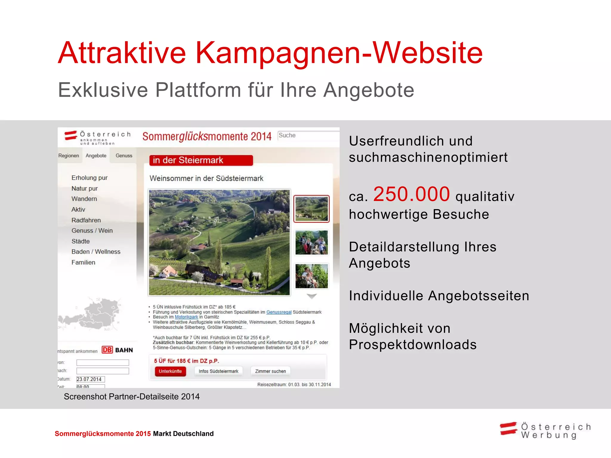 Sommerglücksmomente 2015 Markt Deutschland 
Userfreundlich und suchmaschinenoptimiert 
ca. 250.000 qualitativ hochwertige Besuche 
Detaildarstellung Ihres Angebots 
Individuelle Angebotsseiten 
Möglichkeit von Prospektdownloads 
Attraktive Kampagnen-Website 
Exklusive Plattform für Ihre Angebote 
Screenshot Partner-Detailseite 2014  