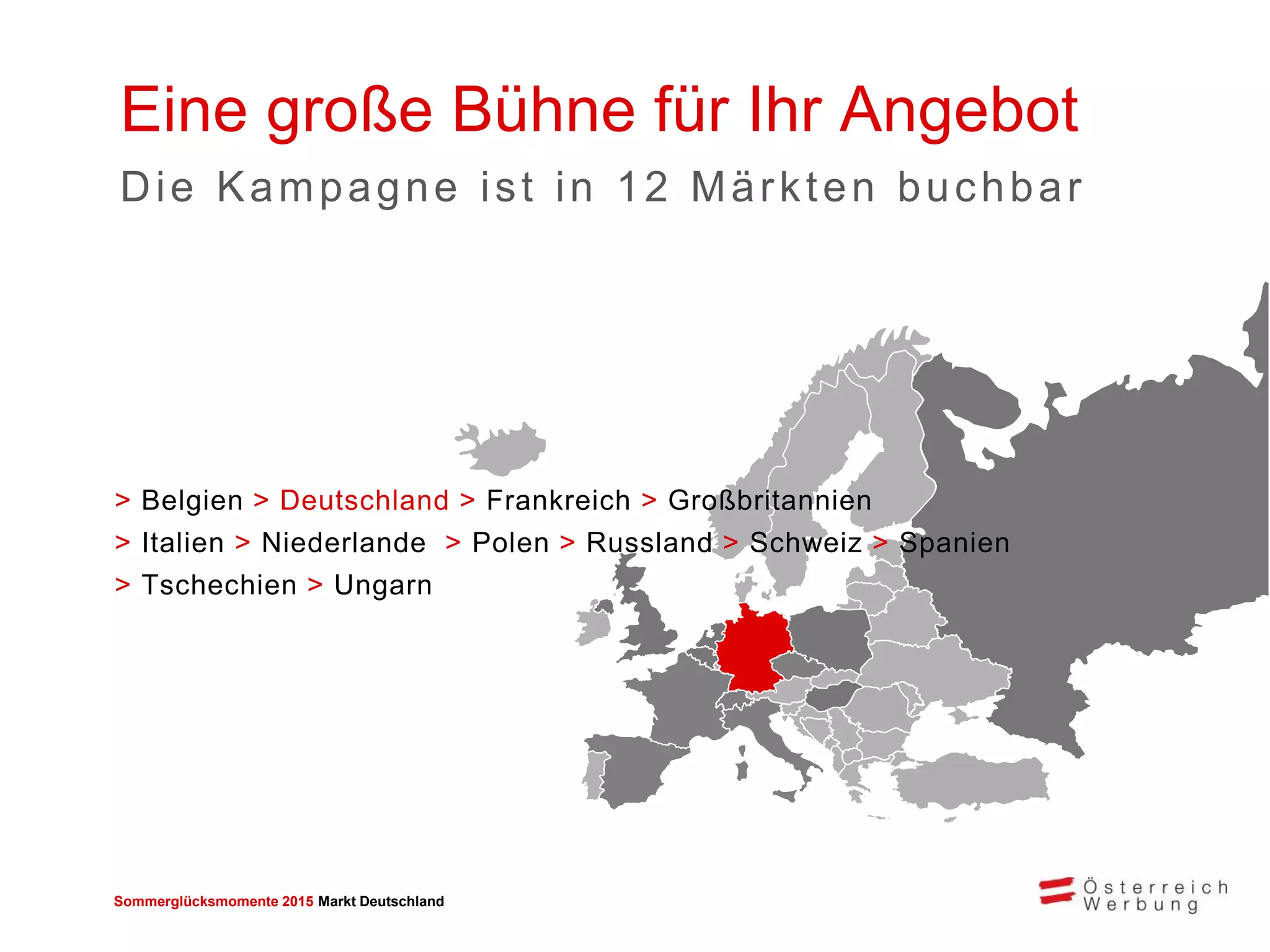 Sommerglücksmomente 2015 Markt Deutschland 
> Belgien > Deutschland > Frankreich > Großbritannien > Italien > Niederlande > Polen > Russland > Schweiz > Spanien > Tschechien > Ungarn 
Eine große Bühne für Ihr Angebot 
Die Kampagne ist in 12 Märkten buchbar  