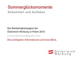 Sommerglücksmomente 
Die Marketingkampagne der Österreich Werbung in Polen 2015 
Franca.Kobenter@austria.info 
Die wichtigsten Informationen auf einen Blick. 
Ankommen und Aufleben  