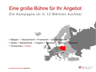 Sommerglücksmomente 2015 Markt Ungarn 
Polen 
> Belgien > Deutschland > Frankreich > Großbritannien > Italien > Niederlande > Ungarn > Russland > Schweiz > Spanien > Tschechien > Polen 
Eine große Bühne für Ihr Angebot 
Die Kampagne ist in 12 Märkten buchbar 
 