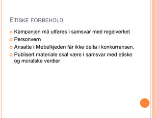 ETISKE FORBEHOLD
 Kampanjen må utføres i samsvar med regelverket
 Personvern

 Ansatte i Møbelkjeden får ikke delta i konkurransen.

 Publisert materiale skal være i samsvar med etiske
  og moralske verdier
 