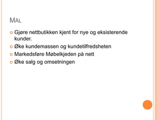 MÅL
 Gjøre nettbutikken kjent for nye og eksisterende
  kunder.
 Øke kundemassen og kundetilfredsheten

 Markedsføre Møbelkjeden på nett

 Øke salg og omsetningen
 