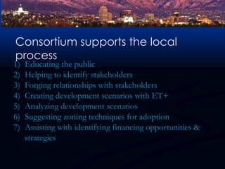 - Market drivenConsortium supports the local processEducating the publicHelping to identify stakeholdersForging relationships with stakeholdersCreating development scenarios with ET+Analyzing development scenarios Suggesting zoning techniques for adoptionAssisting with identifying financing opportunities & strategies