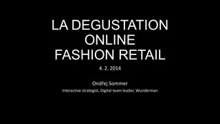 LA DEGUSTATION
ONLINE
FASHION RETAIL
4. 2. 2014
Ondřej Sommer
Interactive strategist, Digital team leader, Wunderman

 