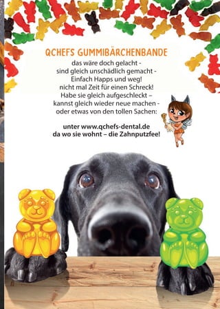 13QCHEFS Käseblatt 2020
QCHEFS Gummibärchenbande
das wäre doch gelacht -
sind gleich unschädlich gemacht -
Einfach Happs und weg!
nicht mal Zeit für einen Schreck!
Habe sie gleich aufgeschleckt –
kannst gleich wieder neue machen -
oder etwas von den tollen Sachen:
unter www.qchefs-dental.de
da wo sie wohnt – die Zahnputzfee!
kannst gleich wieder neue machen -
da wo sie wohnt – die Zahnputzfee!
 