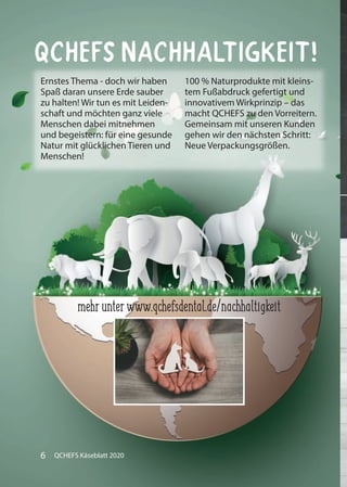 Ernstes Thema - doch wir haben
Spaß daran unsere Erde sauber
zu halten! Wir tun es mit Leiden-
schaft und möchten ganz viele
Menschen dabei mitnehmen
und begeistern: für eine gesunde
Natur mit glücklichen Tieren und
Menschen!
100 % Naturprodukte mit kleins-
tem Fußabdruck gefertigt und
innovativem Wirkprinzip – das
macht QCHEFS zu den Vorreitern.
Gemeinsam mit unseren Kunden
gehen wir den nächsten Schritt:
Neue Verpackungsgrößen.
mehrunterwww.qchefsdental.de/nachhaltigkeit
QCHEFS Nachhaltigkeit!
6 QCHEFS Käseblatt 2020
 