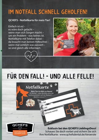 7QCHEFS Käseblatt 2020
QCHEFS - Notfallkarte für mein Tier!
Einfach ist es! -
es wäre doch gelacht –
wenn man sich Sorgen macht –
um ein Problem - was keines ist.
Notfallkarte mit Telefon dabei -
da braucht man keinen Hilfeschrei -
wenn mal wirklich was passiert –
so sind gleich alle informiert.
Im notfall schnell geholfen!
 