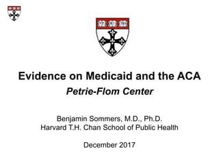 Evidence on Medicaid and the ACA
Petrie-Flom Center
Benjamin Sommers, M.D., Ph.D.
Harvard T.H. Chan School of Public Health
December 2017
 