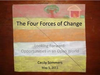 The Four Forces of Change Looking Forward:Opportunities in an Open World Cecily Sommers May 5, 2011 