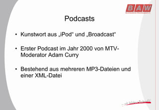 Podcasts Kunstwort aus „iPod“ und „Broadcast“ Erster Podcast im Jahr 2000 von MTV-Moderator Adam Curry Bestehend aus mehreren MP3-Dateien und einer XML-Datei 