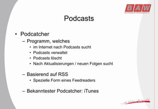Podcasts Podcatcher Programm, welches  im Internet nach Podcasts sucht Podcasts verwaltet Podcasts löscht Nach Aktualisierungen / neuen Folgen sucht Basierend auf RSS Spezielle Form eines Feedreaders Bekanntester Podcatcher: iTunes 
