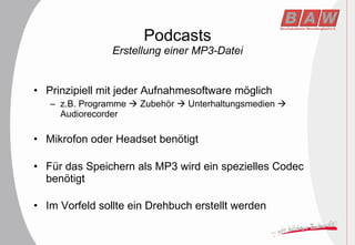Podcasts Erstellung einer MP3-Datei Prinzipiell mit jeder Aufnahmesoftware möglich z.B. Programme    Zubehör    Unterhaltungsmedien    Audiorecorder Mikrofon oder Headset benötigt Für das Speichern als MP3 wird ein spezielles Codec benötigt Im Vorfeld sollte ein Drehbuch erstellt werden 