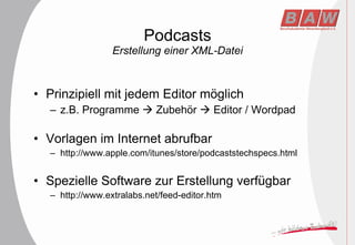 Podcasts Erstellung einer XML-Datei Prinzipiell mit jedem Editor möglich z.B. Programme    Zubehör    Editor / Wordpad Vorlagen im Internet abrufbar http://www.apple.com/itunes/store/podcaststechspecs.html Spezielle Software zur Erstellung verfügbar http://www.extralabs.net/feed-editor.htm 