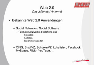 Web 2.0 Das „Mitmach“-Internet Bekannte Web 2.0 Anwendungen Social Networks / Social Software Soziale Netzwerke, bestehend aus Freunden Kollegen Gleichinteressierten XING, StudiVZ, SchuelerVZ, Lokalisten, Facebook, MySpace, Flickr, YouTube, … 